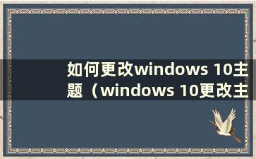 如何更改windows 10主题（windows 10更改主题）